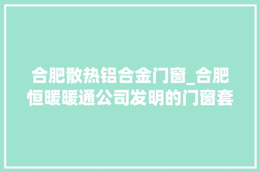 合肥散热铝合金门窗_合肥恒暖暖通公司发明的门窗套采暖散热器获得国家发明专利授权