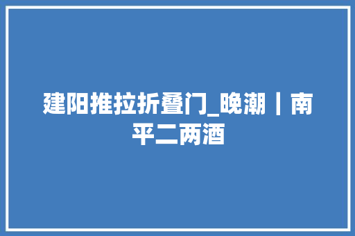建阳推拉折叠门_晚潮｜南平二两酒