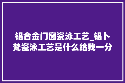 铝合金门窗瓷泳工艺_铝卜梵瓷泳工艺是什么给我一分钟我来告诉你系统门窗