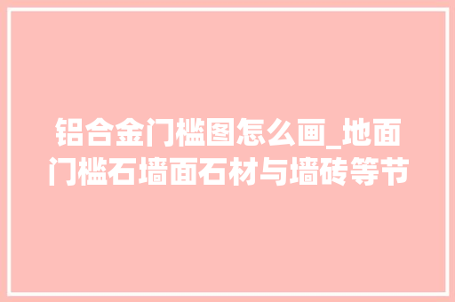 铝合金门槛图怎么画_地面门槛石墙面石材与墙砖等节点怎么画