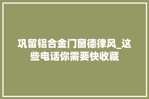 巩留铝合金门窗德律风_这些电话你需要快收藏