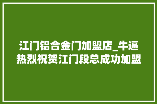 江门铝合金门加盟店_牛逼热烈祝贺江门段总成功加盟红橡树门窗
