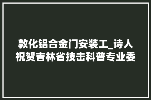 敦化铝合金门安装工_诗人祝贺吉林省技击科普专业委员会成立