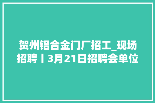 贺州铝合金门厂招工_现场招聘丨3月21日招聘会单位信息 铝合金门