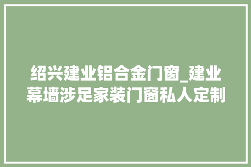 绍兴建业铝合金门窗_建业幕墙涉足家装门窗私人定制领域