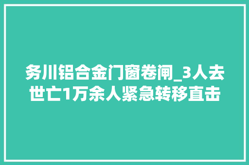 务川铝合金门窗卷闸_3人去世亡1万余人紧急转移直击贵州遵义洪涝灾害搜救现场