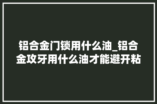 铝合金门锁用什么油_铝合金攻牙用什么油才能避开粘铝屑烂牙等问题 折叠门