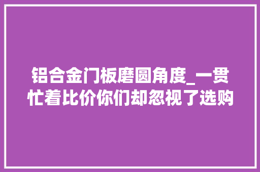 铝合金门板磨圆角度_一贯忙着比价你们却忽视了选购铝合金舞台的这些问题