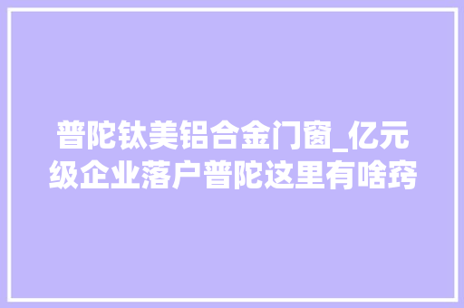 普陀钛美铝合金门窗_亿元级企业落户普陀这里有啥窍门