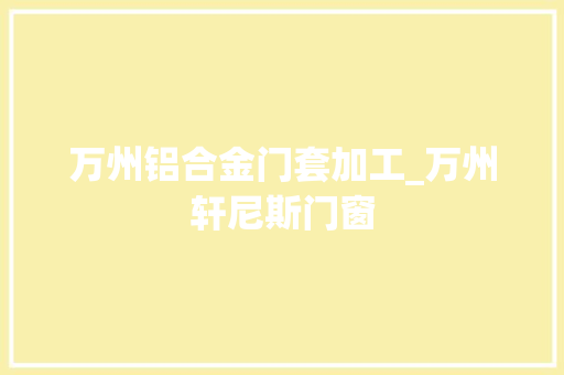 万州铝合金门套加工_万州轩尼斯门窗