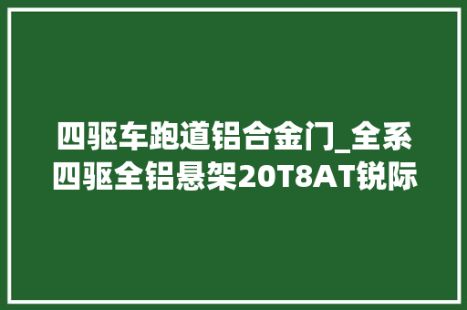 四驱车跑道铝合金门_全系四驱全铝悬架20T8AT锐际刷新中型SUV价值新标准
