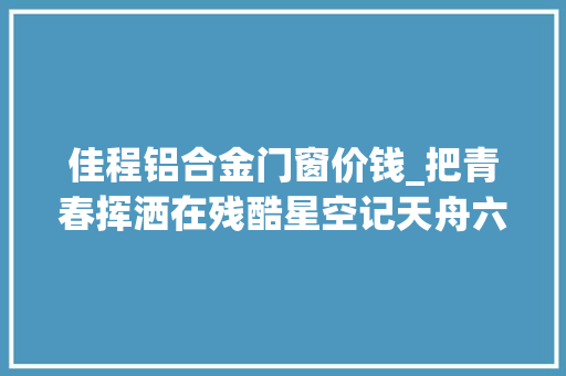 佳程铝合金门窗价钱_把青春挥洒在残酷星空记天舟六号货运飞船背后的航天人 滑动门