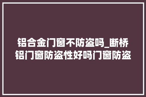 铝合金门窗不防盗吗_断桥铝门窗防盗性好吗门窗防盗性怎么样