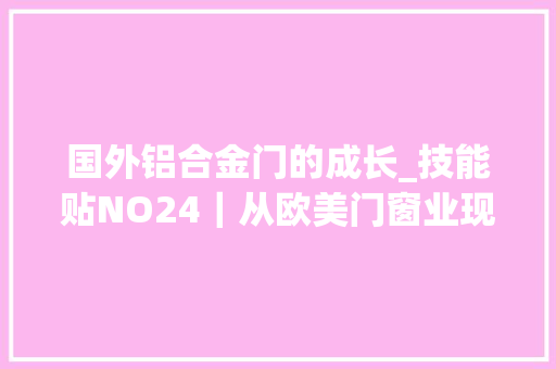 国外铝合金门的成长_技能贴NO24｜从欧美门窗业现状看国内门窗业的未来成长