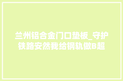 兰州铝合金门口垫板_守护铁路安然我给钢轨做B超