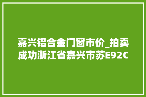 嘉兴铝合金门窗市价_拍卖成功浙江省嘉兴市苏E92C1J杰德牌小型轿车成交价72500元