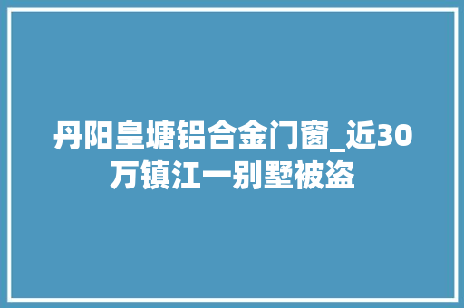 丹阳皇塘铝合金门窗_近30万镇江一别墅被盗