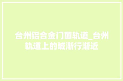 台州铝合金门窗轨道_台州轨道上的城渐行渐近 实木门