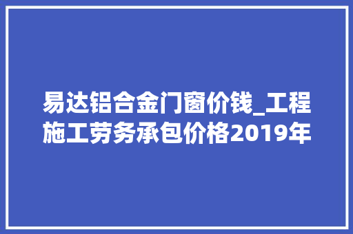 易达铝合金门窗价钱_工程施工劳务承包价格2019年版很具体