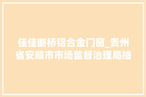 佳佳断桥铝合金门窗_贵州省安顺市市场监督治理局抽检25批次饮料全部合格