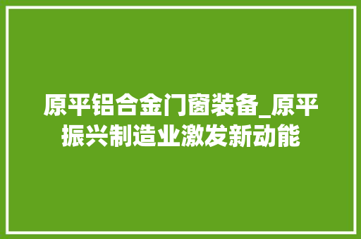 原平铝合金门窗装备_原平振兴制造业激发新动能