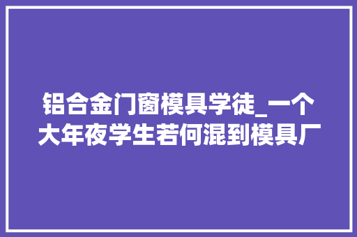 铝合金门窗模具学徒_一个大年夜学生若何混到模具厂当学徒