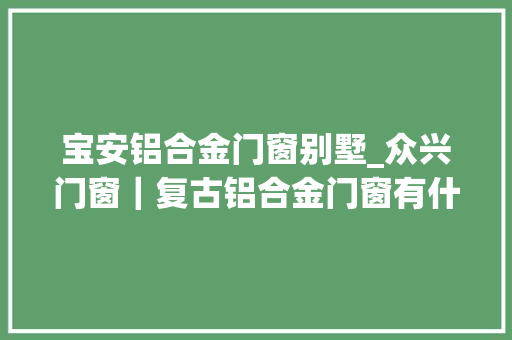 宝安铝合金门窗别墅_众兴门窗｜复古铝合金门窗有什么特点 塑钢门