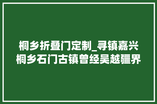 桐乡折叠门定制_寻镇嘉兴桐乡石门古镇曾经吴越疆界更是丰子恺故居所在地