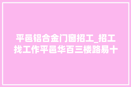 平邑铝合金门窗招工_招工找工作平邑华百三楼路易十三招兵买马了😊