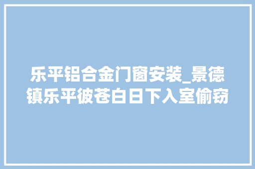 乐平铝合金门窗安装_景德镇乐平彼苍白日下入室偷窃真是好大年夜的贼胆