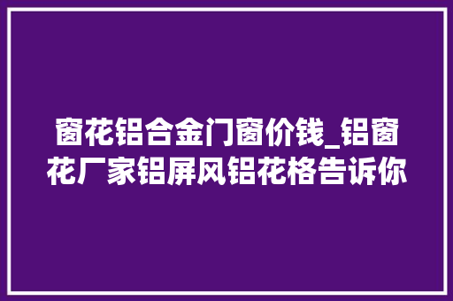 窗花铝合金门窗价钱_铝窗花厂家铝屏风铝花格告诉你铝窗花一平方需要若干钱