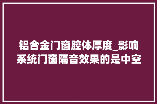 铝合金门窗腔体厚度_影响系统门窗隔音效果的是中空玻璃的厚度铝材的壁厚