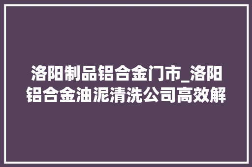 洛阳制品铝合金门市_洛阳铝合金油泥清洗公司高效解决工业废水问题