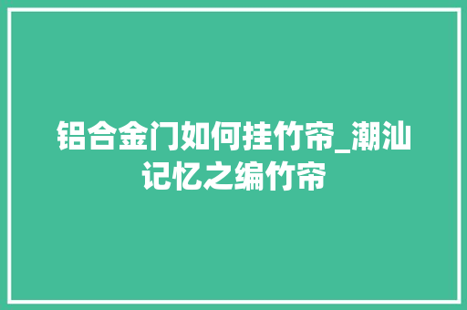 铝合金门如何挂竹帘_潮汕记忆之编竹帘 防火门