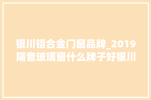 银川铝合金门窗品牌_2019隔音玻璃窗什么牌子好银川装修网推荐这些品牌