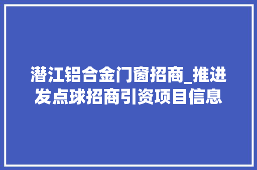 潜江铝合金门窗招商_推进发点球招商引资项目信息