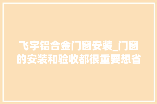 飞宇铝合金门窗安装_门窗的安装和验收都很重要想省心你一定要看这篇文章哟