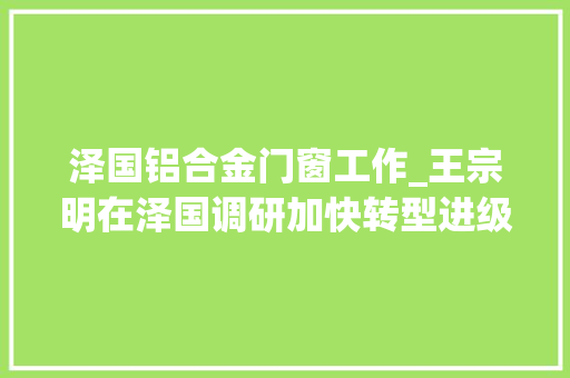 泽国铝合金门窗工作_王宗明在泽国调研加快转型进级抓好安然分娩