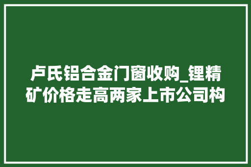 卢氏铝合金门窗收购_锂精矿价格走高两家上市公司构造锂矿资产