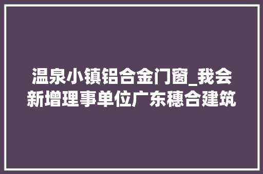 温泉小镇铝合金门窗_我会新增理事单位广东穗合建筑装饰有限公司海南项目运营中央