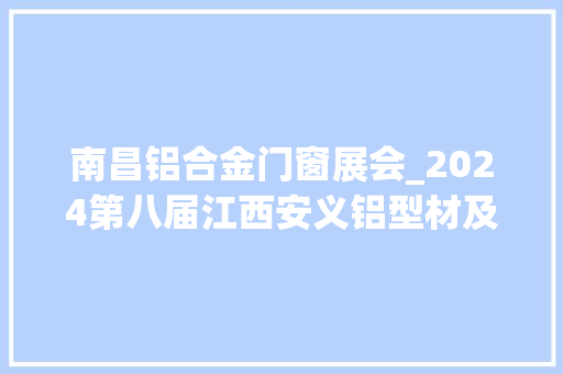 南昌铝合金门窗展会_2024第八届江西安义铝型材及门窗博览会开幕