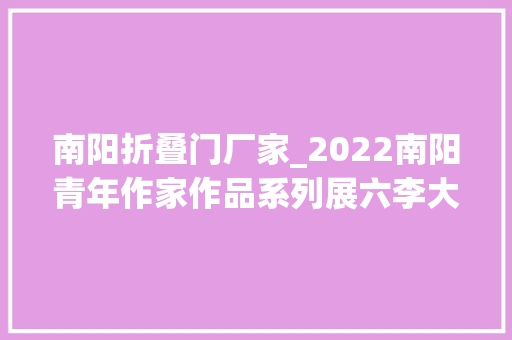 南阳折叠门厂家_2022南阳青年作家作品系列展六李大年夜旭白河汤汤 实木门