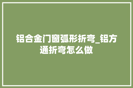 铝合金门窗弧形折弯_铝方通折弯怎么做