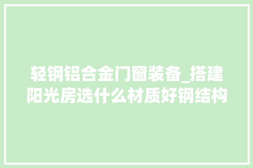 轻钢铝合金门窗装备_搭建阳光房选什么材质好钢结构铝合金结构和断桥铝大年夜PK