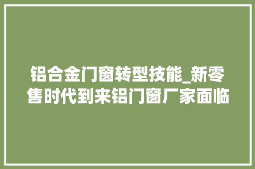 铝合金门窗转型技能_新零售时代到来铝门窗厂家面临转型寻衅