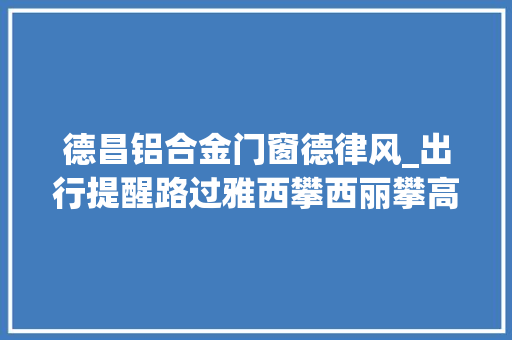 德昌铝合金门窗德律风_出行提醒路过雅西攀西丽攀高速请记住这些电话 玻璃门