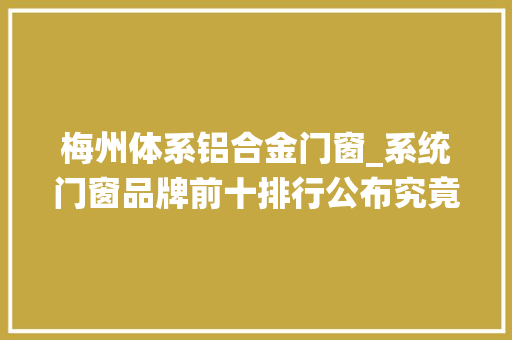 梅州体系铝合金门窗_系统门窗品牌前十排行公布究竟谁是门窗行业后起之秀 玻璃门