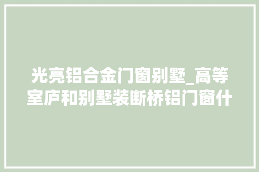 光亮铝合金门窗别墅_高等室庐和别墅装断桥铝门窗什么效果 复合门