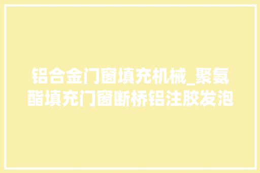 铝合金门窗填充机械_聚氨酯填充门窗断桥铝注胶发泡聚氨酯材料聚氨酯喷涂机 滑动门