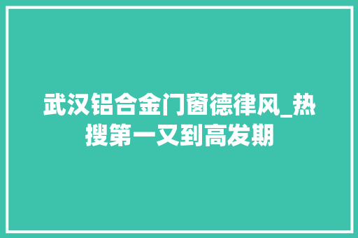 武汉铝合金门窗德律风_热搜第一又到高发期